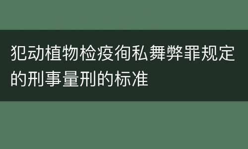 犯动植物检疫徇私舞弊罪规定的刑事量刑的标准