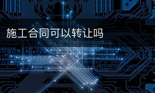施工合同可以转让吗