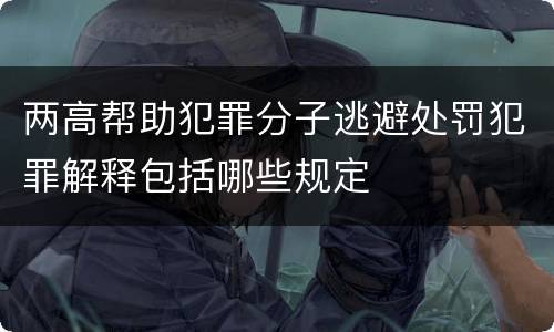 两高帮助犯罪分子逃避处罚犯罪解释包括哪些规定