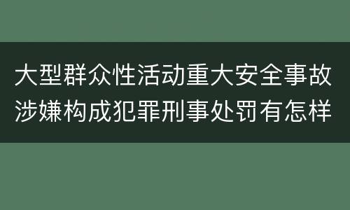 大型群众性活动重大安全事故涉嫌构成犯罪刑事处罚有怎样内容