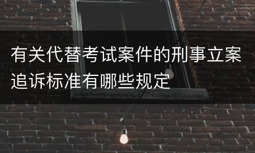 有关代替考试案件的刑事立案追诉标准有哪些规定