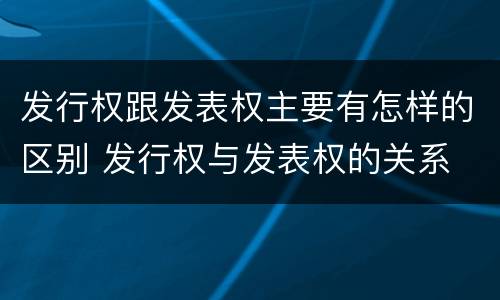 发行权跟发表权主要有怎样的区别 发行权与发表权的关系