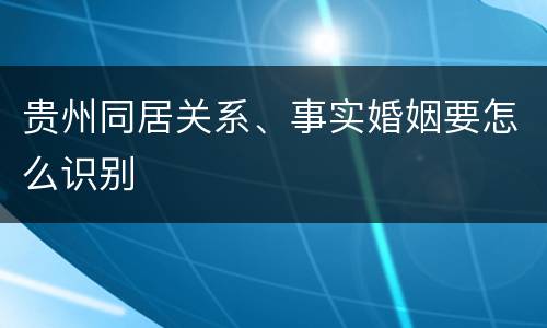 贵州同居关系、事实婚姻要怎么识别