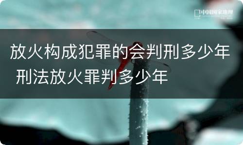 放火构成犯罪的会判刑多少年 刑法放火罪判多少年