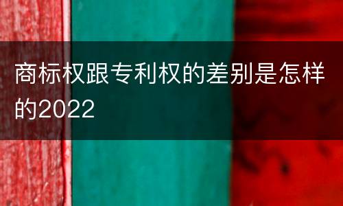 商标权跟专利权的差别是怎样的2022