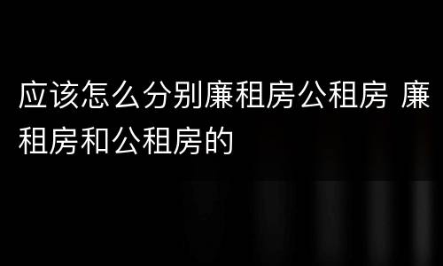 应该怎么分别廉租房公租房 廉租房和公租房的