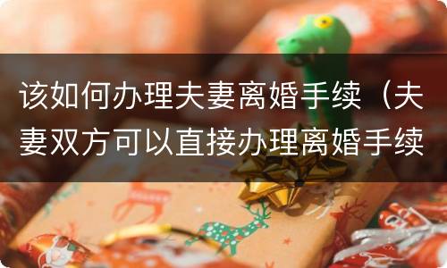该如何办理夫妻离婚手续（夫妻双方可以直接办理离婚手续吗）