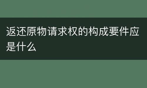 返还原物请求权的构成要件应是什么