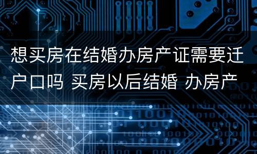 想买房在结婚办房产证需要迁户口吗 买房以后结婚 办房产证