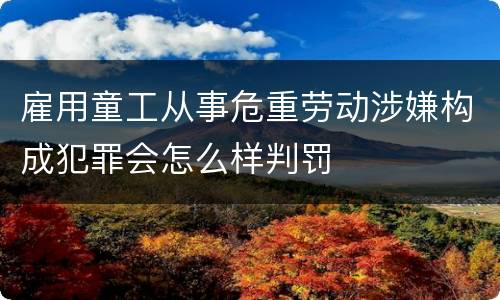 雇用童工从事危重劳动涉嫌构成犯罪会怎么样判罚