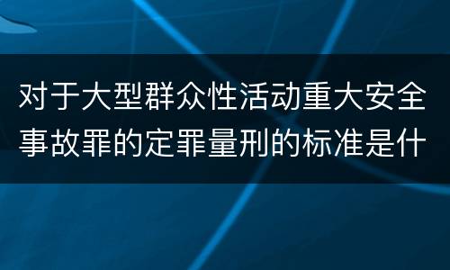 对于大型群众性活动重大安全事故罪的定罪量刑的标准是什么