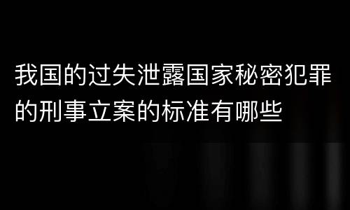 我国的过失泄露国家秘密犯罪的刑事立案的标准有哪些