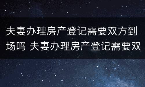 夫妻办理房产登记需要双方到场吗 夫妻办理房产登记需要双方到场吗现在