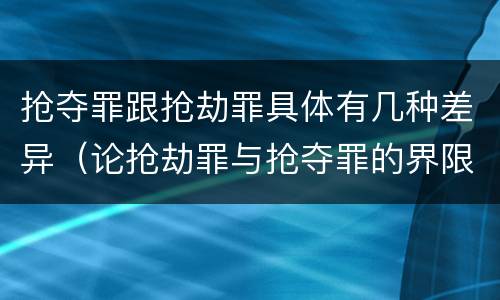 抢夺罪跟抢劫罪具体有几种差异（论抢劫罪与抢夺罪的界限）