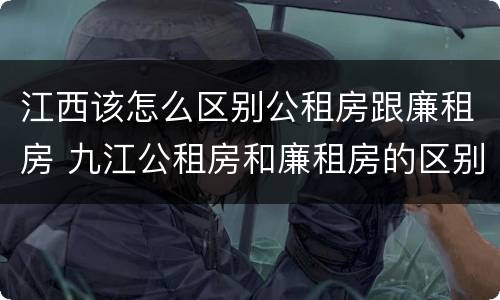 江西该怎么区别公租房跟廉租房 九江公租房和廉租房的区别