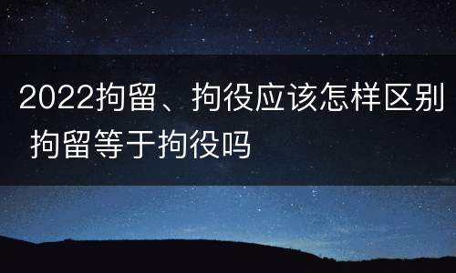 2022拘留、拘役应该怎样区别 拘留等于拘役吗
