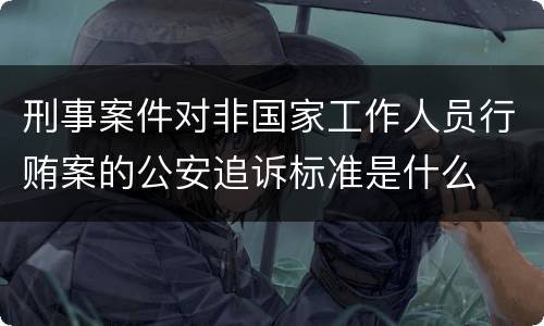 刑事案件对非国家工作人员行贿案的公安追诉标准是什么