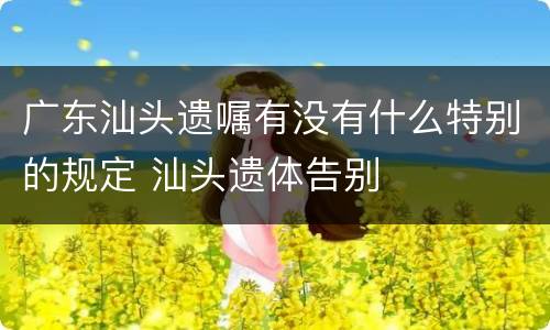 广东汕头遗嘱有没有什么特别的规定 汕头遗体告别