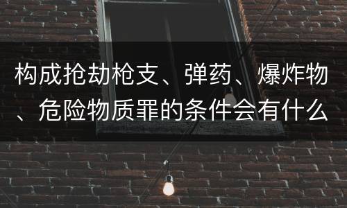 构成抢劫枪支、弹药、爆炸物、危险物质罪的条件会有什么