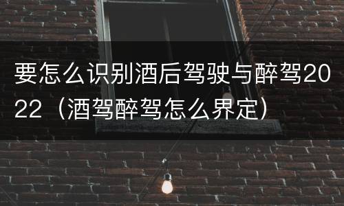 要怎么识别酒后驾驶与醉驾2022（酒驾醉驾怎么界定）