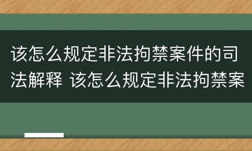 该怎么规定非法拘禁案件的司法解释 该怎么规定非法拘禁案件的司法解释呢