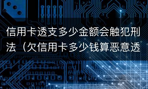 信用卡透支多少金额会触犯刑法（欠信用卡多少钱算恶意透支）