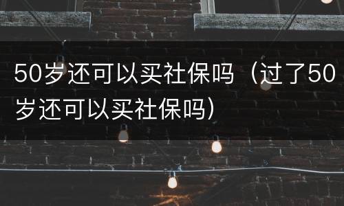 50岁还可以买社保吗（过了50岁还可以买社保吗）