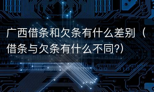 广西借条和欠条有什么差别（借条与欠条有什么不同?）
