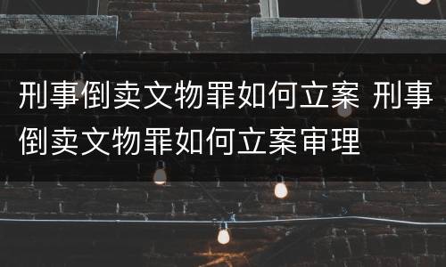 刑事倒卖文物罪如何立案 刑事倒卖文物罪如何立案审理