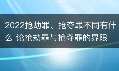 2022抢劫罪、抢夺罪不同有什么 论抢劫罪与抢夺罪的界限