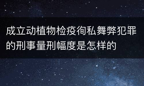 成立动植物检疫徇私舞弊犯罪的刑事量刑幅度是怎样的