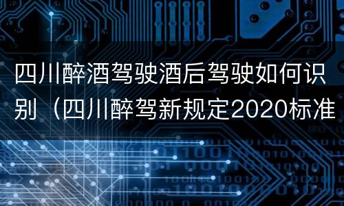 四川醉酒驾驶酒后驾驶如何识别（四川醉驾新规定2020标准处罚）