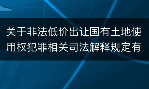 关于非法低价出让国有土地使用权犯罪相关司法解释规定有什么主要内容