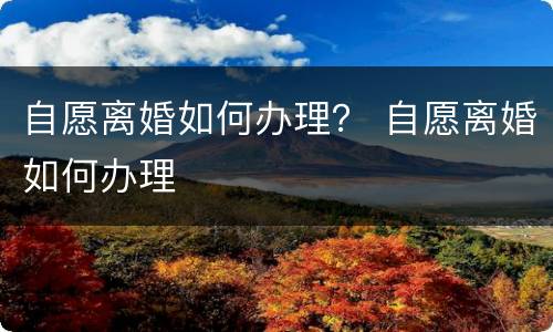 自愿离婚如何办理？ 自愿离婚如何办理