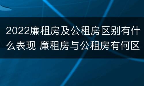 2022廉租房及公租房区别有什么表现 廉租房与公租房有何区别
