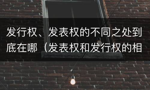 发行权、发表权的不同之处到底在哪（发表权和发行权的相同点）