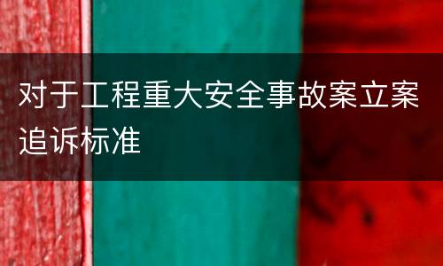 对于工程重大安全事故案立案追诉标准