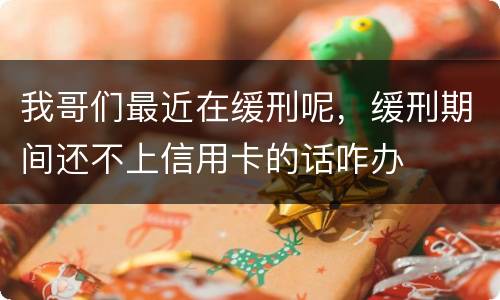 我哥们最近在缓刑呢，缓刑期间还不上信用卡的话咋办