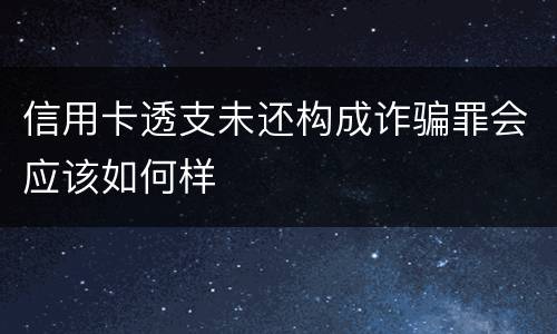 信用卡透支未还构成诈骗罪会应该如何样