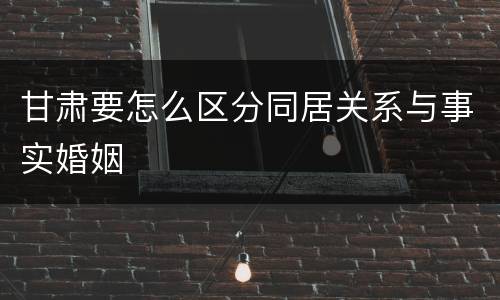 甘肃要怎么区分同居关系与事实婚姻