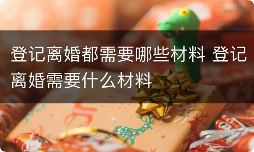 登记离婚都需要哪些材料 登记离婚需要什么材料