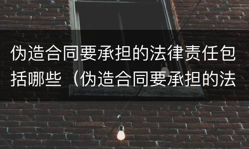 伪造合同要承担的法律责任包括哪些（伪造合同要承担的法律责任包括哪些方面）