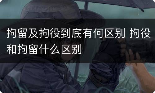 拘留及拘役到底有何区别 拘役和拘留什么区别