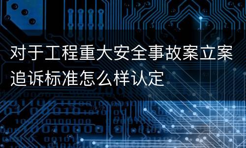 对于工程重大安全事故案立案追诉标准怎么样认定
