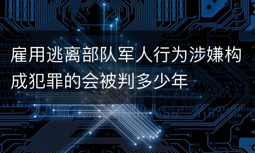雇用逃离部队军人行为涉嫌构成犯罪的会被判多少年