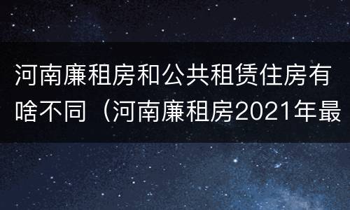河南廉租房和公共租赁住房有啥不同（河南廉租房2021年最新通知）