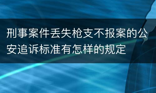 刑事案件丢失枪支不报案的公安追诉标准有怎样的规定
