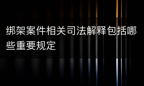 绑架案件相关司法解释包括哪些重要规定