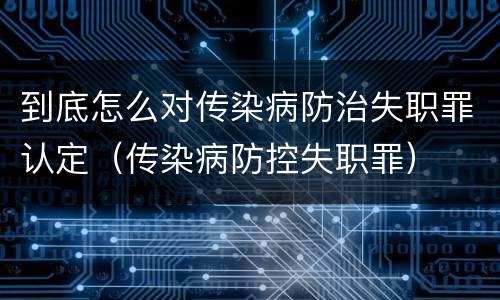到底怎么对传染病防治失职罪认定（传染病防控失职罪）