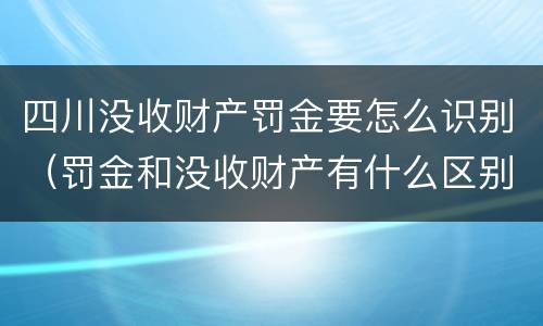 四川没收财产罚金要怎么识别（罚金和没收财产有什么区别）